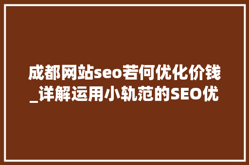 成都网站seo若何优化价钱_详解运用小轨范的SEO优化与赚钱技巧 成都网站seo若何优化价钱_详解运用小轨范的SEO优化与赚钱技巧 搜狗SEO