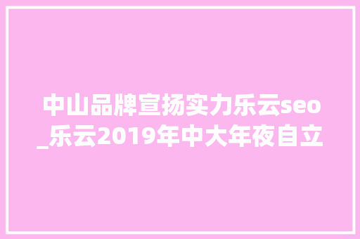 中山品牌宣扬实力乐云seo_乐云2019年中大年夜自立招生有哪些新变革 中山品牌宣扬实力乐云seo_乐云2019年中大年夜自立招生有哪些新变革 搜狗SEO