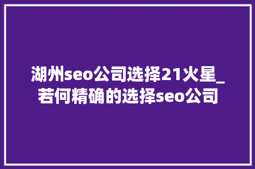 湖州seo公司选择21火星_若何精确的选择seo公司 湖州seo公司选择21火星_若何精确的选择seo公司 神马SEO