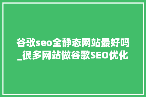谷歌seo全静态网站最好吗_很多网站做谷歌SEO优化注定无效 跨境电商 谷歌seo全静态网站最好吗_很多网站做谷歌SEO优化注定无效 跨境电商 网站建设公司