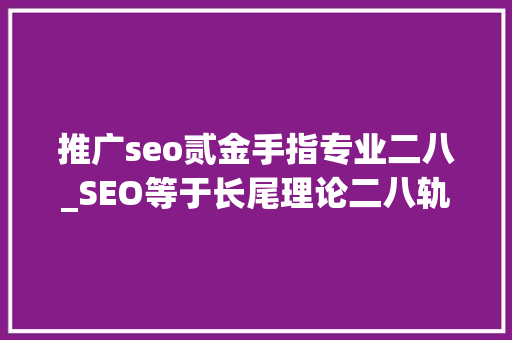 推广seo贰金手指专业二八_SEO等于长尾理论二八轨则 蜗牛ip 推广seo贰金手指专业二八_SEO等于长尾理论二八轨则 蜗牛ip 搜狗SEO