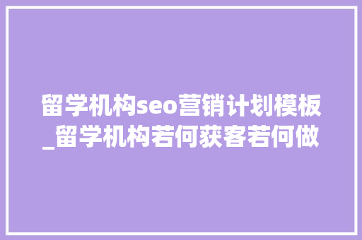留学机构seo营销计划模板_留学机构若何获客若何做营销推广 留学机构seo营销计划模板_留学机构若何获客若何做营销推广 搜狗SEO