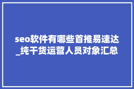 seo软件有哪些首推易速达_纯干货运营人员对象汇总史上最全 seo软件有哪些首推易速达_纯干货运营人员对象汇总史上最全 必应SEO