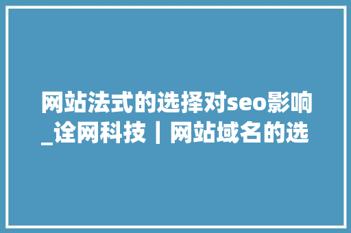 网站法式的选择对seo影响_诠网科技｜网站域名的选择会影响SEO优化效果 网站法式的选择对seo影响_诠网科技｜网站域名的选择会影响SEO优化效果 百度SEO
