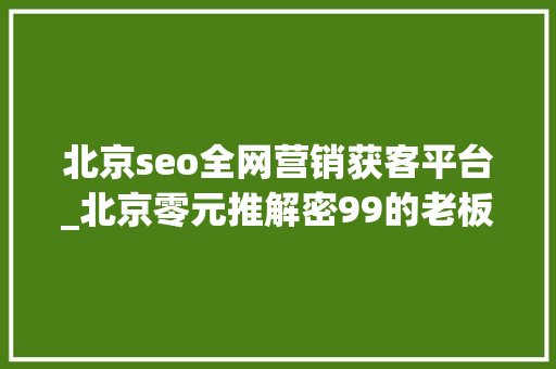 北京seo全网营销获客平台_北京零元推解密99的老板都不知道若安在互联网上找到客户 北京seo全网营销获客平台_北京零元推解密99的老板都不知道若安在互联网上找到客户 SEO关键词