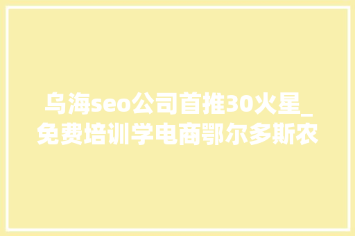 乌海seo公司首推30火星_免费培训学电商鄂尔多斯农村牧区青年 乌海seo公司首推30火星_免费培训学电商鄂尔多斯农村牧区青年 网站建设公司