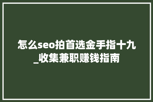 怎么seo拍首选金手指十九_收集兼职赚钱指南 怎么seo拍首选金手指十九_收集兼职赚钱指南 搜狗SEO