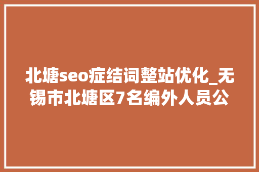 北塘seo症结词整站优化_无锡市北塘区7名编外人员公开招聘通知书记 北塘seo症结词整站优化_无锡市北塘区7名编外人员公开招聘通知书记 必应SEO