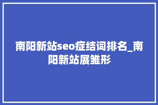 南阳新站seo症结词排名_南阳新站展雏形 南阳新站seo症结词排名_南阳新站展雏形 必应SEO