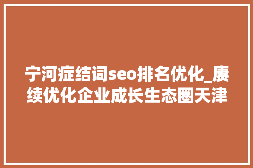 宁河症结词seo排名优化_赓续优化企业成长生态圈天津宁河区宣告引诱干部亲商清单 宁河症结词seo排名优化_赓续优化企业成长生态圈天津宁河区宣告引诱干部亲商清单 搜狗SEO
