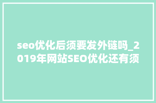 seo优化后须要发外链吗_2019年网站SEO优化还有须要发外链吗 seo优化后须要发外链吗_2019年网站SEO优化还有须要发外链吗 搜狗SEO