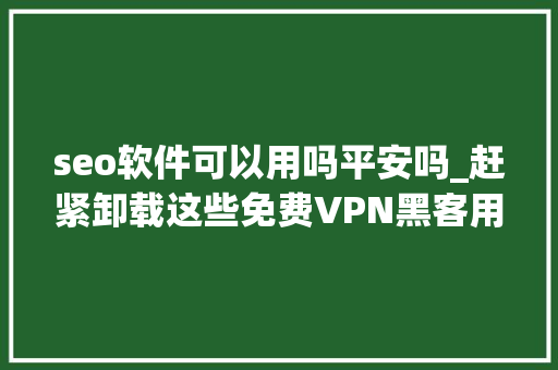 seo软件可以用吗平安吗_赶紧卸载这些免费VPN黑客用来传播恶意软件 seo软件可以用吗平安吗_赶紧卸载这些免费VPN黑客用来传播恶意软件 神马SEO