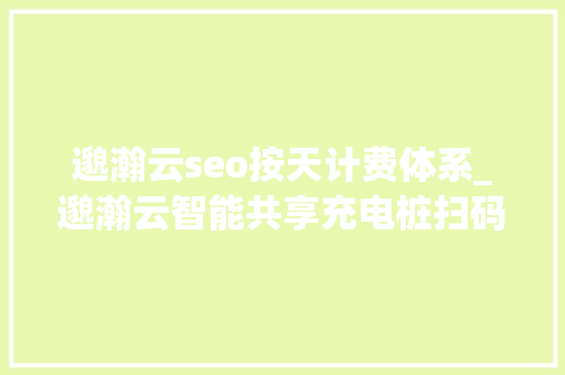邈瀚云seo按天计费体系_邈瀚云智能共享充电桩扫码支付 邈瀚云seo按天计费体系_邈瀚云智能共享充电桩扫码支付 网站建设公司