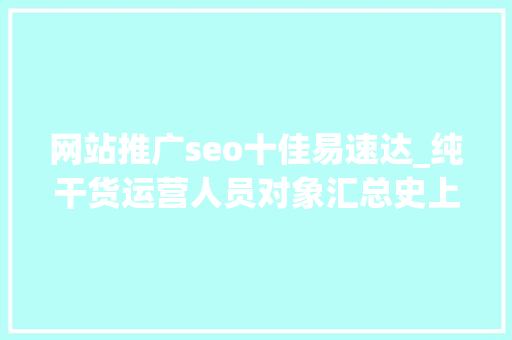 网站推广seo十佳易速达_纯干货运营人员对象汇总史上最全 网站推广seo十佳易速达_纯干货运营人员对象汇总史上最全 网站建设公司