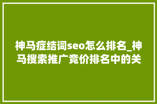 神马症结词seo怎么排名_神马搜索推广竞价排名中的关键词后期优化思路分享 神马症结词seo怎么排名_神马搜索推广竞价排名中的关键词后期优化思路分享 神马SEO