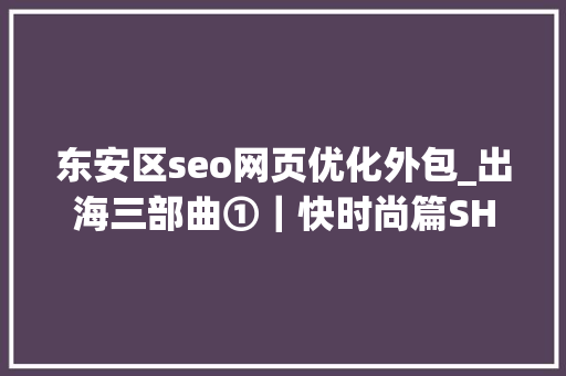 东安区seo网页优化外包_出海三部曲①|快时尚篇SHEIN学徒亦步亦趋 网站建设公司 东安区seo网页优化外包_出海三部曲①|快时尚篇SHEIN学徒亦步亦趋 东安区seo网页优化外包_出海三部曲①|快时尚篇SHEIN学徒亦步亦趋 网站建设公司