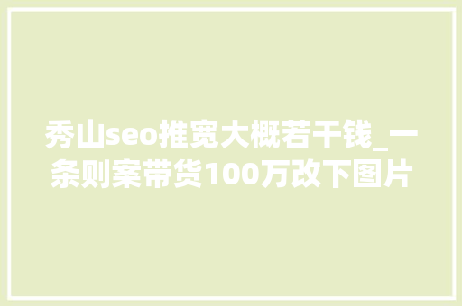 秀山seo推宽大概若干钱_一条则案带货100万改下图片流量竟然翻一番 秀山seo推宽大概若干钱_一条则案带货100万改下图片流量竟然翻一番 必应SEO