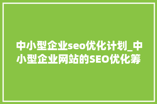 中小型企业seo优化计划_中小型企业网站的SEO优化筹划 中小型企业seo优化计划_中小型企业网站的SEO优化筹划 搜狗SEO