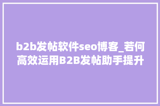b2b发帖软件seo博客_若何高效运用B2B发帖助手提升企业收集营销效果 b2b发帖软件seo博客_若何高效运用B2B发帖助手提升企业收集营销效果 神马SEO