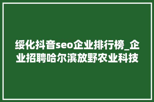绥化抖音seo企业排行榜_企业招聘哈尔滨放野农业科技公司五险一金年关分红 绥化抖音seo企业排行榜_企业招聘哈尔滨放野农业科技公司五险一金年关分红 SEO关键词