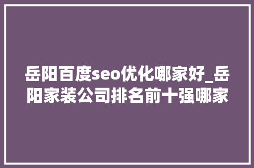 岳阳百度seo优化哪家好_岳阳家装公司排名前十强哪家好鸿扬家装用实力措辞 岳阳百度seo优化哪家好_岳阳家装公司排名前十强哪家好鸿扬家装用实力措辞 网站建设公司