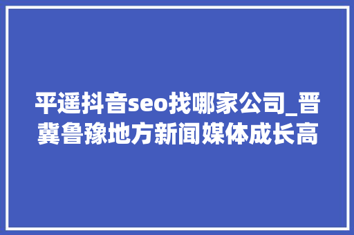 平遥抖音seo找哪家公司_晋冀鲁豫地方新闻媒体成长高峰论坛暨山西省县市报协会年会召开 平遥抖音seo找哪家公司_晋冀鲁豫地方新闻媒体成长高峰论坛暨山西省县市报协会年会召开 SEO关键词