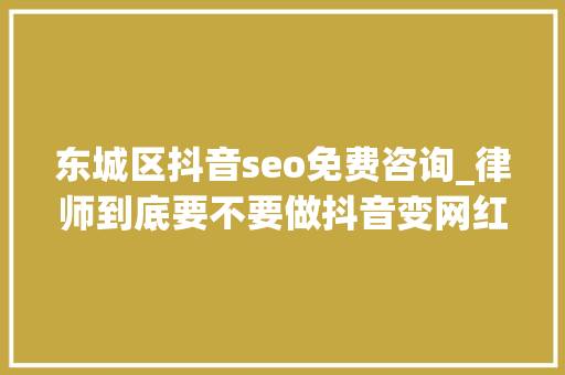 东城区抖音seo免费咨询_律师到底要不要做抖音变网红 东城区抖音seo免费咨询_律师到底要不要做抖音变网红 必应SEO