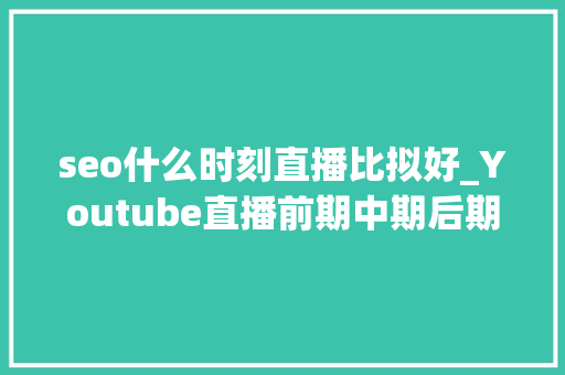 seo什么时刻直播比拟好_Youtube直播前期中期后期留心事项建议收藏 seo什么时刻直播比拟好_Youtube直播前期中期后期留心事项建议收藏 必应SEO