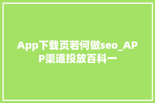 App下载页若何做seo_APP渠道投放百科一 App下载页若何做seo_APP渠道投放百科一 百度SEO