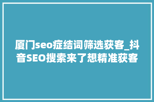 厦门seo症结词筛选获客_抖音SEO搜索来了想精准获客加速转化别错过搜索 厦门seo症结词筛选获客_抖音SEO搜索来了想精准获客加速转化别错过搜索 搜狗SEO