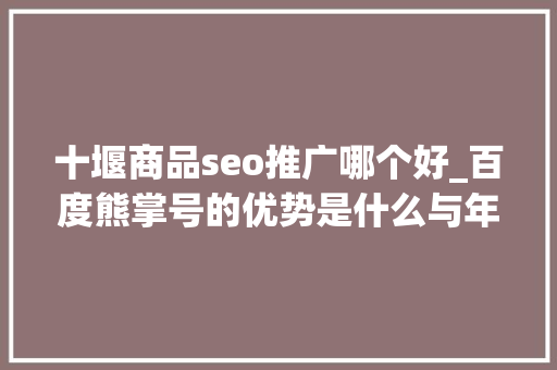 十堰商品seo推广哪个好_百度熊掌号的优势是什么与年夜众号有什么差异 十堰商品seo推广哪个好_百度熊掌号的优势是什么与年夜众号有什么差异 神马SEO