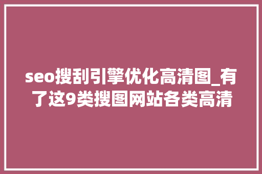 seo搜刮引擎优化高清图_有了这9类搜图网站各类高清大年夜图轻松拥有 seo搜刮引擎优化高清图_有了这9类搜图网站各类高清大年夜图轻松拥有 网站建设公司