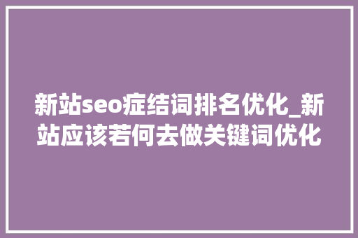 新站seo症结词排名优化_新站应该若何去做关键词优化排名 新站seo症结词排名优化_新站应该若何去做关键词优化排名 网站建设公司