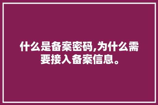 什么是备案密码,为什么需要接入备案信息。 什么是备案密码,为什么需要接入备案信息。 神马SEO