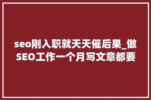 seo刚入职就天天催后果_做SEO工作一个月写文章都要写吐了还要不要坚持呢 seo刚入职就天天催后果_做SEO工作一个月写文章都要写吐了还要不要坚持呢 必应SEO