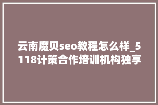 云南魔贝seo教程怎么样_5118计策合作培训机构独享SEO优质课程在线课程全新上线 云南魔贝seo教程怎么样_5118计策合作培训机构独享SEO优质课程在线课程全新上线 网站建设公司