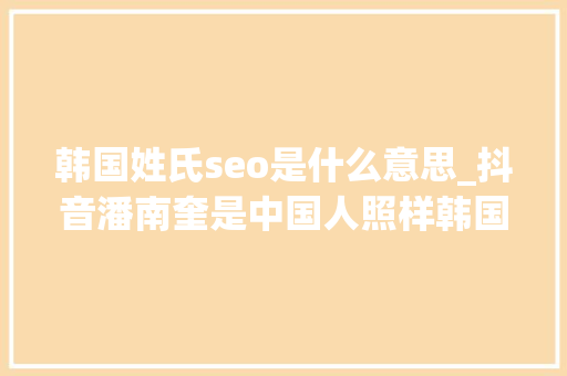 韩国姓氏seo是什么意思_抖音潘南奎是中国人照样韩国人 抖音潘十亿什么梗 韩国姓氏seo是什么意思_抖音潘南奎是中国人照样韩国人 抖音潘十亿什么梗 SEO关键词