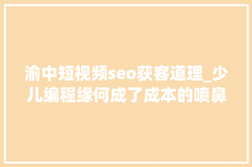 渝中短视频seo获客道理_少儿编程缘何成了成本的喷鼻香饽饽 渝中短视频seo获客道理_少儿编程缘何成了成本的喷鼻香饽饽 百度SEO