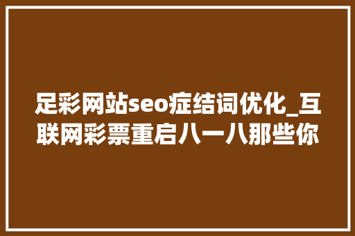 足彩网站seo症结词优化_互联网彩票重启八一八那些你不知道的内幕 足彩网站seo症结词优化_互联网彩票重启八一八那些你不知道的内幕 SEO关键词