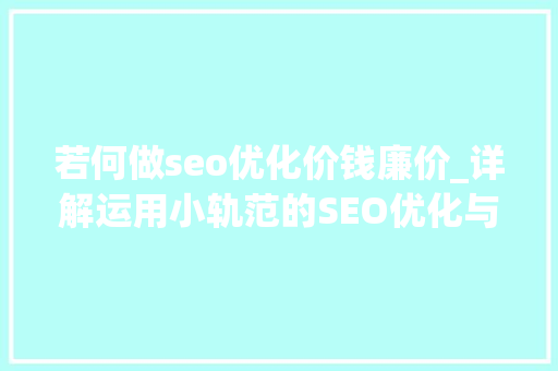 若何做seo优化价钱廉价_详解运用小轨范的SEO优化与赚钱技巧 若何做seo优化价钱廉价_详解运用小轨范的SEO优化与赚钱技巧 必应SEO