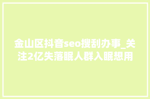 金山区抖音seo搜刮办事_关注2亿失落眠人群入眠想用数字疗法解决失落眠 金山区抖音seo搜刮办事_关注2亿失落眠人群入眠想用数字疗法解决失落眠 SEO关键词