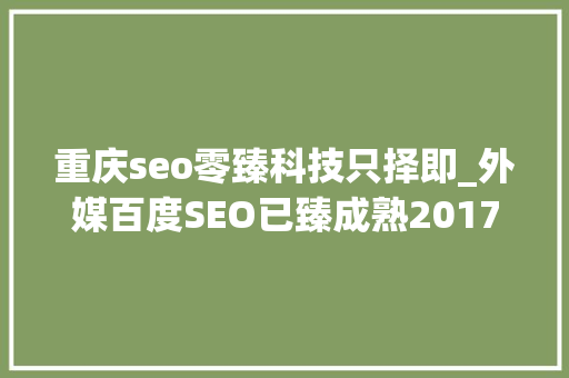 重庆seo零臻科技只择即_外媒百度SEO已臻成熟2017年正逢投资良机 重庆seo零臻科技只择即_外媒百度SEO已臻成熟2017年正逢投资良机 搜狗SEO