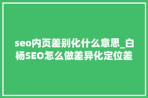 seo内页差别化什么意思_白杨SEO怎么做差异化定位差异化竞争优势有哪些干货分享 seo内页差别化什么意思_白杨SEO怎么做差异化定位差异化竞争优势有哪些干货分享 神马SEO