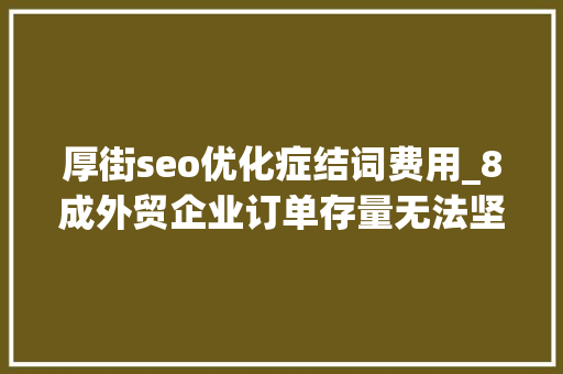 厚街seo优化症结词费用_8成外贸企业订单存量无法坚持3个月以上看东莞硬核转型 厚街seo优化症结词费用_8成外贸企业订单存量无法坚持3个月以上看东莞硬核转型 SEO关键词
