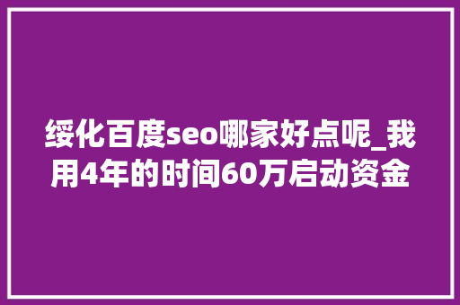 绥化百度seo哪家好点呢_我用4年的时间60万启动资金从0做到了15个亿 绥化百度seo哪家好点呢_我用4年的时间60万启动资金从0做到了15个亿 百度SEO