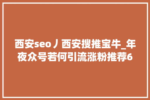 西安seo丿西安搜推宝牛_年夜众号若何引流涨粉推荐6个靠谱的涨粉方法 西安seo丿西安搜推宝牛_年夜众号若何引流涨粉推荐6个靠谱的涨粉方法 神马SEO
