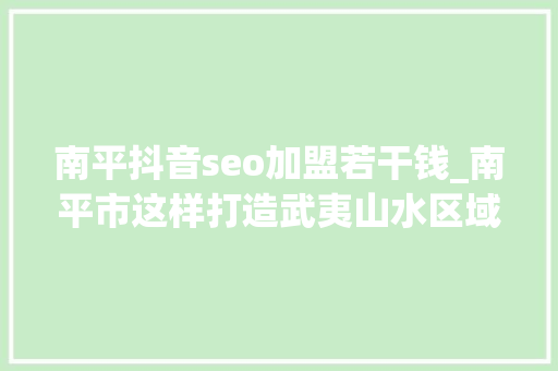 南平抖音seo加盟若干钱_南平市这样打造武夷山水区域公用品牌 南平抖音seo加盟若干钱_南平市这样打造武夷山水区域公用品牌 网站建设公司