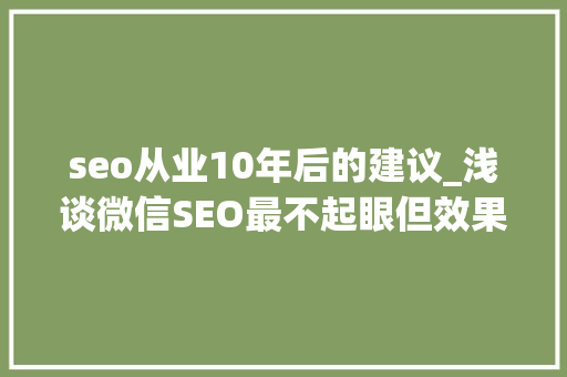 seo从业10年后的建议_浅谈微信SEO最不起眼但效果最好的增长方法 seo从业10年后的建议_浅谈微信SEO最不起眼但效果最好的增长方法 搜狗SEO
