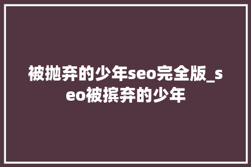 被抛弃的少年seo完全版_seo被摈弃的少年 被抛弃的少年seo完全版_seo被摈弃的少年 SEO关键词