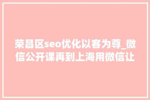 荣昌区seo优化以客为尊_微信公开课再到上海用微信让生活更有范儿 荣昌区seo优化以客为尊_微信公开课再到上海用微信让生活更有范儿 神马SEO